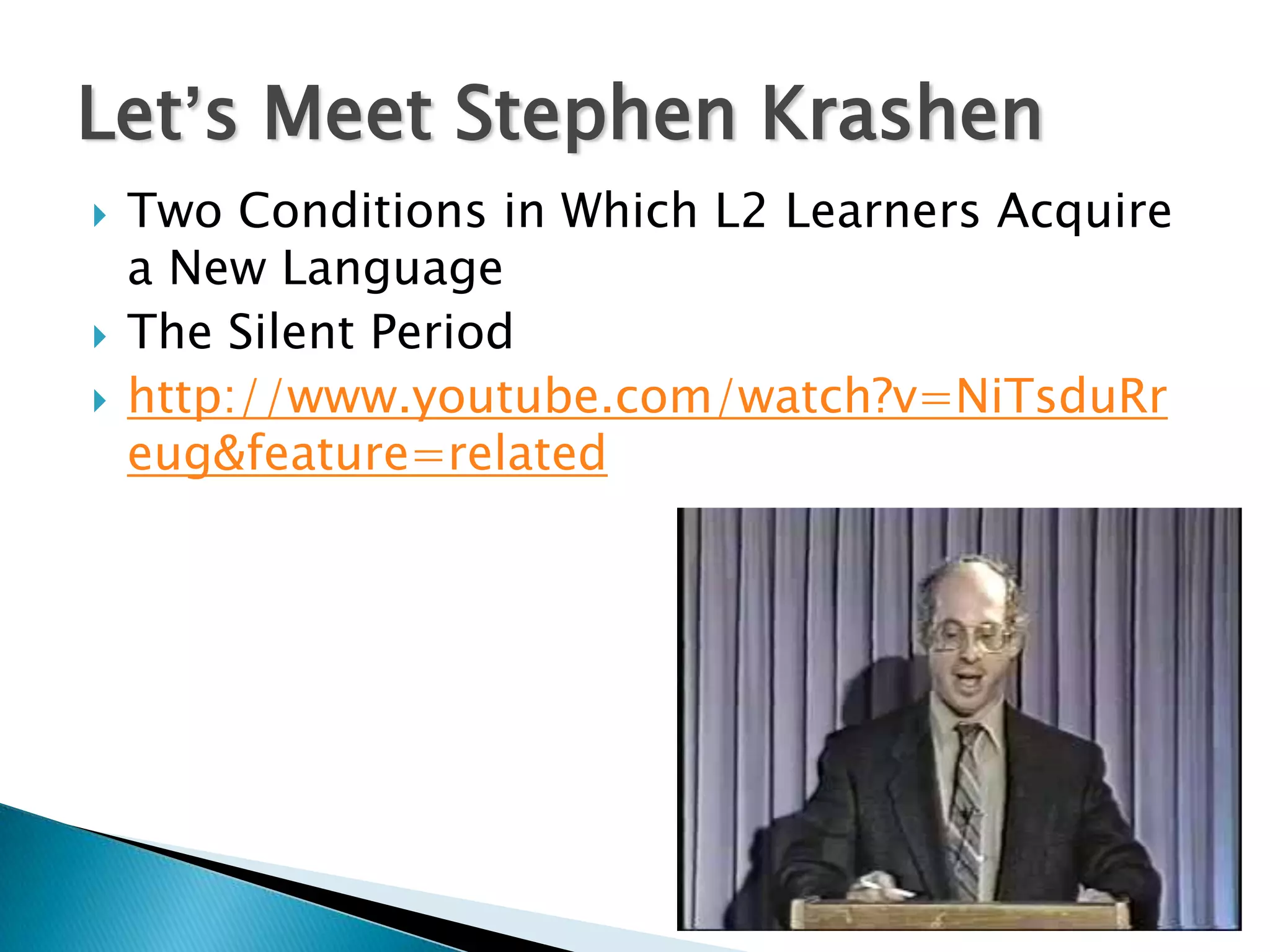 Let’s Meet Stephen Krashen
   Two Conditions in Which L2 Learners Acquire
    a New Language
   The Silent Period
   http://www.youtube.com/watch?v=NiTsduRr
    eug&feature=related
 