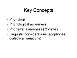 Key Concepts
•   Phonology
•   Phonological awareness
•   Phonemic awareness ( 2 views)
•   Linguistic considerations (allophones,
    dialectical variations)
 