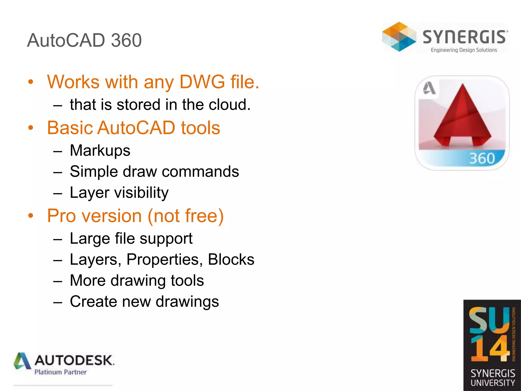 AutoCAD 360
• Works with any DWG file.
– that is stored in the cloud.
• Basic AutoCAD tools
– Markups
– Simple draw commands
– Layer visibility
• Pro version (not free)
– Large file support
– Layers, Properties, Blocks
– More drawing tools
– Create new drawings
 