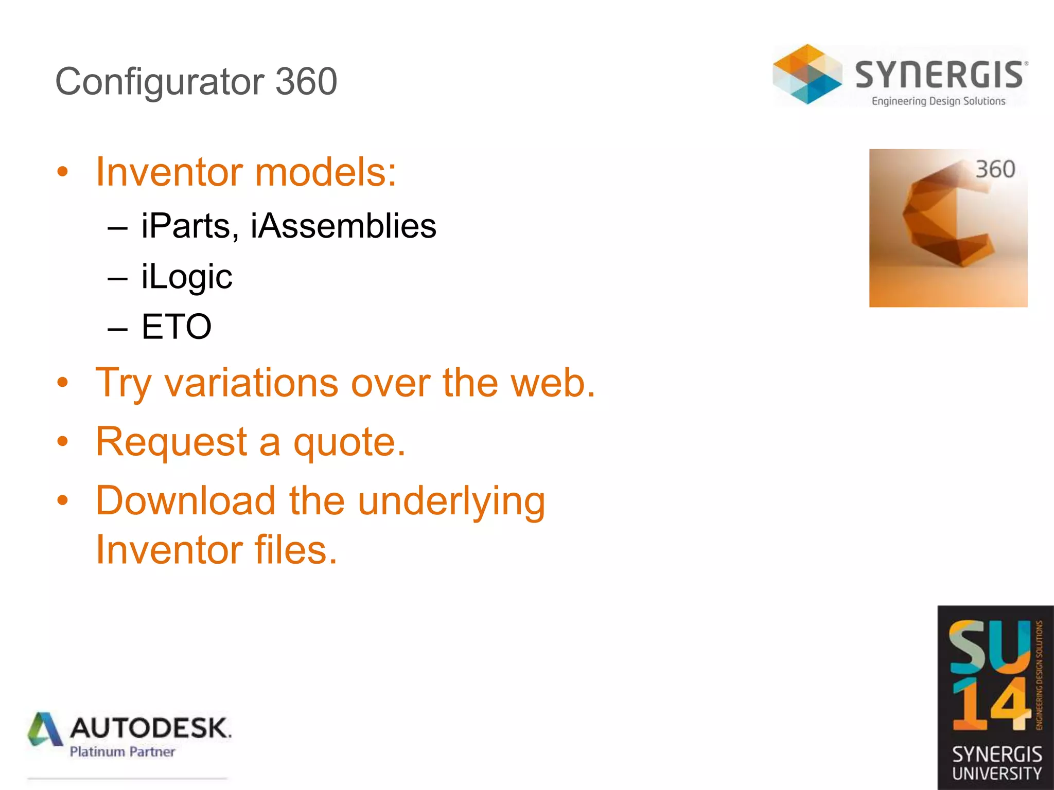 Configurator 360
• Inventor models:
– iParts, iAssemblies
– iLogic
– ETO
• Try variations over the web.
• Request a quote.
• Download the underlying
Inventor files.
 