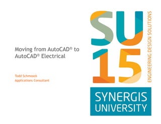 Moving from AutoCAD® to
AutoCAD® Electrical
Todd Schmoock
Applications Consultant
 