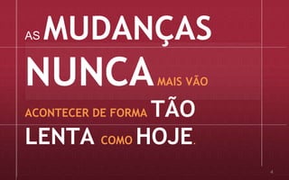 AS MUDANÇAS
NUNCAMAIS VÃO
ACONTECER DE FORMA TÃO
LENTA COMO HOJE.
4
 