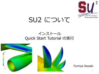 SU2 について
インストール
Quick Start Tutorial の実行
Fumiya Nozaki
1
 