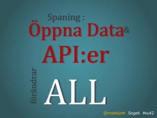Spaning : 
Öppna Data 
API:er 
ALL 
& 
@matsbjork Sogeti #su42 
förändrar 
 