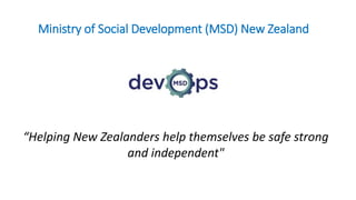 Ministry of Social Development (MSD) New Zealand
“Helping New Zealanders help themselves be safe strong
and independent"
 