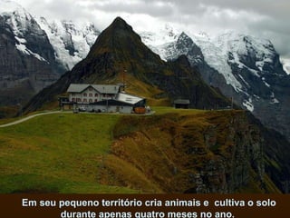 Em seu pequeno território cria animais e  cultiva o solo durante apenas quatro meses no ano.  