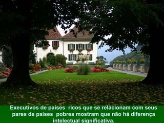 Executivos de países  ricos que se relacionam com seus pares de países  pobres mostram que não há diferença intelectual significativa. 