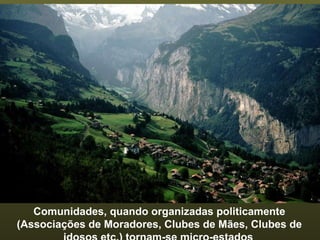 Comunidades, quando organizadas politicamente (Associações de Moradores, Clubes de Mães, Clubes de  idosos etc.) tornam-se micro-estados . 