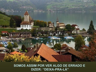 SOMOS ASSIM POR VER ALGO DE ERRADO E  DIZER: “DEIXA-PRA-LÁ” 