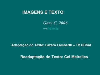 Gary C. 2006 -> Music IMAGENS E TEXTO Adaptação do Texto: Lázaro Lamberth – TV UCSal Readaptação do Texto: Cel Meirelles 