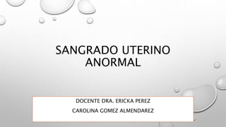 SANGRADO UTERINO
ANORMAL
DOCENTE DRA. ERICKA PEREZ
CAROLINA GOMEZ ALMENDAREZ
 