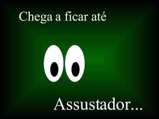 Chega a ficar até Assustador... 