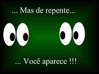 ... Mas de repente... ... Você aparece !!! 
