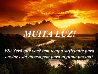 MUITA LUZ! PS: Será que você tem tempo suficiente para enviar esta mensagem para alguma pessoa ? 