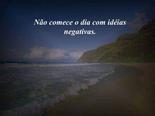 Não comece o dia com idéias negativas. 