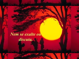 Nem se exalte ou discuta. 