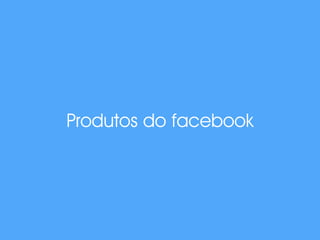 Produtos do facebook 
 