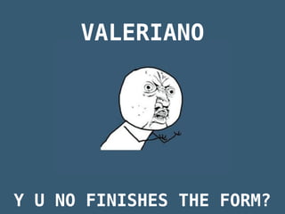 VALERIANO




Y U NO FINISHES THE FORM?
 