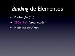 Binding de Elementos
•   Declaração (*.h)
•   IBOutlet (propriedades)

•   Instâncias de UIView
 