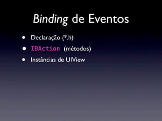 Binding de Eventos
•   Declaração (*.h)
•   IBAction (métodos)

•   Instâncias de UIView
 