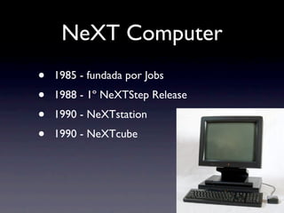 NeXT Computer
•   1985 - fundada por Jobs
•   1988 - 1º NeXTStep Release
•   1990 - NeXTstation
•   1990 - NeXTcube
 