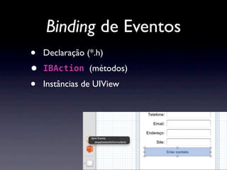 Binding de Eventos
•   Declaração (*.h)
•   IBAction (métodos)

•   Instâncias de UIView
 