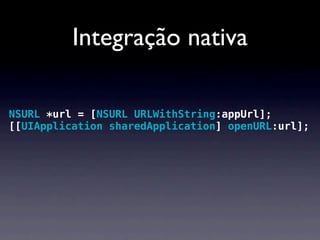 Integração nativa

NSURL *url = [NSURL URLWithString:appUrl];
[[UIApplication sharedApplication] openURL:url];
 