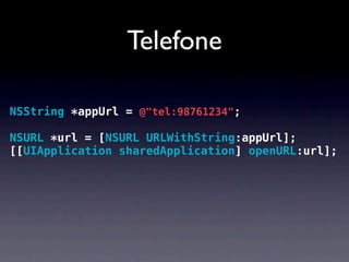 Telefone

NSString *appUrl = @"tel:98761234";

NSURL *url = [NSURL URLWithString:appUrl];
[[UIApplication sharedApplication] openURL:url];
 