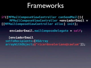 Frameworks
if([MFMailComposeViewController canSendMail]){
! ! MFMailComposeViewController *enviadorEmail =
[[MFMailComposeViewController alloc] init];

! ! enviadorEmail.mailComposeDelegate = self;

    [enviadorEmail
  setToRecipients:[NSArray
  arrayWithObject:@"ricardovaleriano@caelum"]];
 