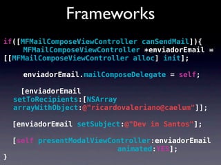Frameworks
if([MFMailComposeViewController canSendMail]){
! ! MFMailComposeViewController *enviadorEmail =
[[MFMailComposeViewController alloc] init];

! ! enviadorEmail.mailComposeDelegate = self;

      [enviadorEmail
    setToRecipients:[NSArray
    arrayWithObject:@"ricardovaleriano@caelum"]];

! [enviadorEmail setSubject:@"Dev in Santos"];

! [self presentModalViewController:enviadorEmail
                          animated:YES];
}
 