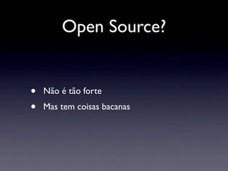 Open Source?


•   Não é tão forte
•   Mas tem coisas bacanas
 