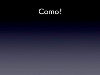 Como?
 