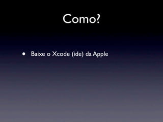 Como?

•   Baixe o Xcode (ide) da Apple
 