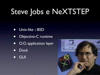 Steve Jobs e NeXTSTEP

•   Unix-like :: BSD
•   Objective-C runtime
•   O.O. application layer
•   Dock
•   GUI
 