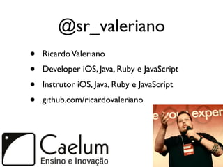 @sr_valeriano
•   Ricardo Valeriano
•   Developer iOS, Java, Ruby e JavaScript
•   Instrutor iOS, Java, Ruby e JavaScript
•   github.com/ricardovaleriano
 