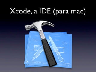 Xcode, a IDE (para mac)
 