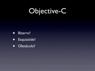 Objective-C

•   Bizarro?
•   Esquizóide?
•   Obstáculo?
 
