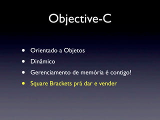 Objective-C

•   Orientado a Objetos
•   Dinâmico
•   Gerenciamento de memória é contigo!
•   Square Brackets prá dar e vender
 