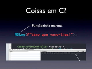 Coisas em C?
        Funçãozinha marota.

NSLog(@"Vamo que vamo-lhes!");
 