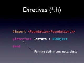 Diretivas (*.h)


#import <Foundation/Foundation.h>

@interface Contato : NSObject

@end
           Permite deﬁnir uma nova classe
 