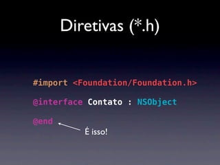 Diretivas (*.h)


#import <Foundation/Foundation.h>

@interface Contato : NSObject

@end
          É isso!
 