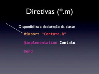Diretivas (*.m)
Disponibiliza a declaração da classe
   #import "Contato.h"

   @implementation Contato

   @end
 