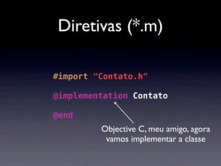 Diretivas (*.m)

#import "Contato.h"

@implementation Contato

@end
         Objective C, meu amigo, agora
          vamos implementar a classe
 