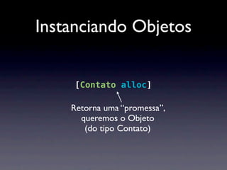 Instanciando Objetos


to *contato = [[Contato alloc] init];

              Retorna uma “promessa”,
                queremos o Objeto
                 (do tipo Contato)
 