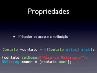 Propriedades


     •   Métodos de acesso e atribuição


Contato *contato = [[Contato alloc] init];

[contato setNome:@"Ricardo Valeriano"];
NSString *nome = [contato nome];
 