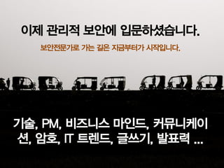 이제관리적보안에입문하셨습니다. 
기술, PM, 비즈니스마인드, 커뮤니케이션, 암호, IT 트렌드, 글쓰기, 발표력... 
보안전문가로가는길은지금부터가시작입니다.  