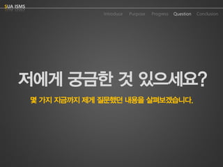 저에게궁금한것있으세요? 
Purpose 
Progress 
Question 
Conclusion 
IntroduceSUA ISMS 
몇가지지금까지제게질문했던내용을살펴보겠습니다.  