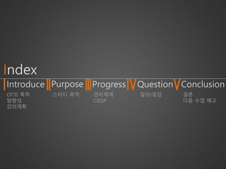 Index 
Introduce 
Purpose 
Progress 
Question 
Conclusion 
OT의목적방향성 
강의계획 
스터디목적 
관리체계CISSP 
질의/응답 
결론 
다음수업예고  