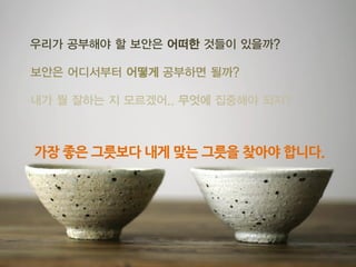 우리가공부해야할보안은어떠한것들이있을까? 
보안은어디서부터어떻게공부하면될까? 
내가뭘잘하는지모르겠어.. 무엇에집중해야되지? 
가장좋은그릇보다내게맞는그릇을찾아야합니다.  