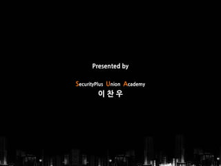 Presented by 
SecurityPlusUnion Academy 
이찬우  
